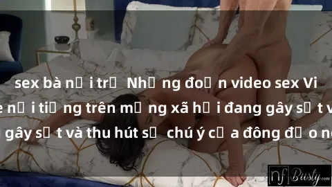 sex bà nội trợ Những đoạn video sex Việt Nam không che nổi tiếng trên mạng xã hội đang gây sốt và thu hút sự chú ý của đông đảo người xem.