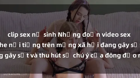 clip sex nữ sinh Những đoạn video sex Việt Nam không che nổi tiếng trên mạng xã hội đang gây sốt và thu hút sự chú ý của đông đảo người xem.