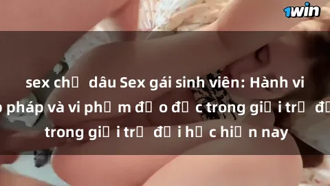 sex chị dâu Sex gái sinh viên: Hành vi gấu không hợp pháp và vi phạm đạo đức trong giới trẻ đại học hiện nay