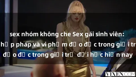 sex nhóm không che Sex gái sinh viên: Hành vi gấu không hợp pháp và vi phạm đạo đức trong giới trẻ đại học hiện nay