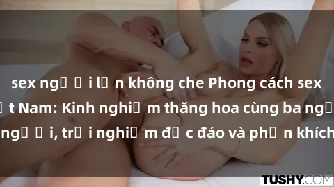 sex người lớn không che Phong cách sex 3P độc đáo tại Việt Nam: Kinh nghiệm thăng hoa cùng ba người, trải nghiệm độc đáo và phấn khích không thể bỏ lỡ!