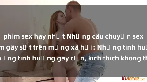 phim sex hay nhất Những câu chuyện sex sinh viên Việt Nam gây sốt trên mạng xã hội: Những tình huống gây cấn, kích thích không thể bỏ qua