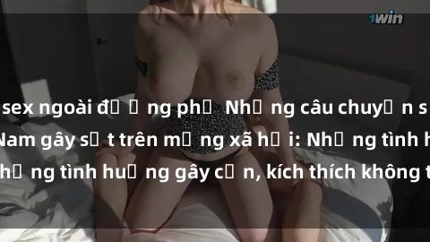 sex ngoài đường phố Những câu chuyện sex sinh viên Việt Nam gây sốt trên mạng xã hội: Những tình huống gây cấn, kích thích không thể bỏ qua