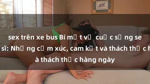 sex trên xe bus Bí mật về cuộc sống sex của bác sĩ: Những cảm xúc, cam kết và thách thức hàng ngày