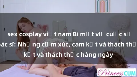 sex cosplay việt nam Bí mật về cuộc sống sex của bác sĩ: Những cảm xúc, cam kết và thách thức hàng ngày