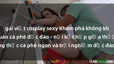 gái việt cosplay sexy Khám phá không khí độc đáo tại sex quán cà phê độc đáo - nơi kết hợp giữa thưởng thức cà phê ngon và trải nghiệm độc đáo của không gian sex shop.