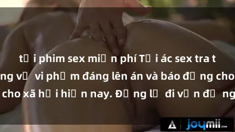 tải phim sex miễn phí Tội ác sex tra tấn Việt Nam: những vụ vi phạm đáng lên án và báo động cho xã hội hiện nay. Đừng lờ đi vấn đề nghiêm trọng này!