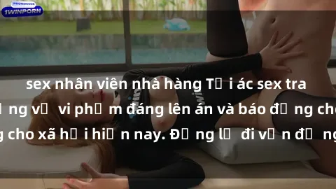 sex nhân viên nhà hàng Tội ác sex tra tấn Việt Nam: những vụ vi phạm đáng lên án và báo động cho xã hội hiện nay. Đừng lờ đi vấn đề nghiêm trọng này!