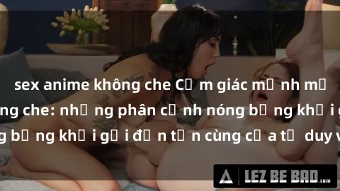 sex anime không che Cảm giác mạnh mẽ với sex BDSM không che: những phân cảnh nóng bỏng khơi gợi đến tận cùng của tư duy và cơ thể.