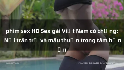 phim sex HD Sex gái Việt Nam có chồng: Nỗi trăn trở và mâu thuẫn trong tâm hồn