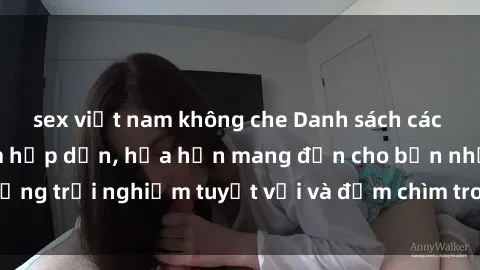 sex việt nam không che Danh sách các cô gái gọi Việt Nam hấp dẫn, hứa hẹn mang đến cho bạn những trải nghiệm tuyệt vời và đắm chìm trong cảm xúc tuyệt vời.