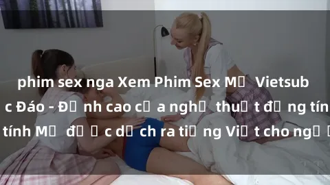 phim sex nga Xem Phim Sex Mỹ Vietsub Online Miễn Phí Độc Đáo - Đỉnh cao của nghệ thuật đồng tính Mỹ được dịch ra tiếng Việt cho người xem hiểu rõ hơn.