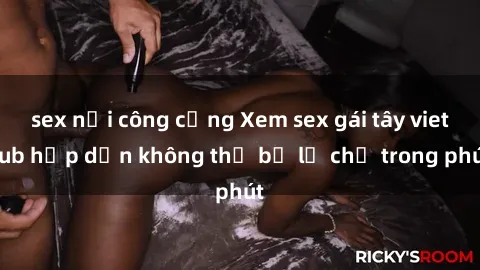 sex nơi công cộng Xem sex gái tây vietsub hấp dẫn không thể bỏ lỡ chỉ trong phút