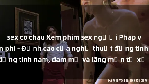 sex cô cháu Xem phim sex người Pháp vietsub online miễn phí - Đỉnh cao của nghệ thuật đồng tính nam, đam mỹ và lãng mạn từ xứ sở hoa hồng!