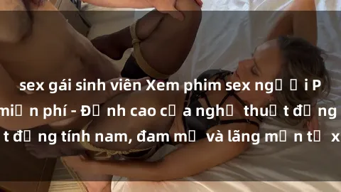 sex gái sinh viên Xem phim sex người Pháp vietsub online miễn phí - Đỉnh cao của nghệ thuật đồng tính nam, đam mỹ và lãng mạn từ xứ sở hoa hồng!