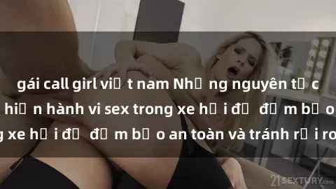 gái call girl việt nam Những nguyên tắc cần nhớ khi thực hiện hành vi sex trong xe hơi để đảm bảo an toàn và tránh rủi ro.