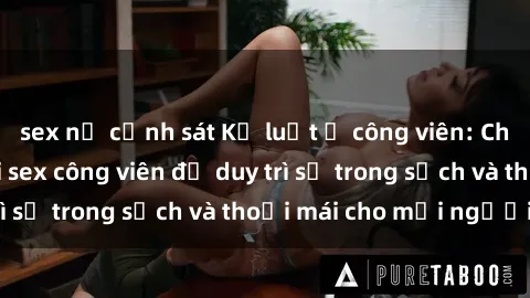 sex nữ cảnh sát Kỷ luật ở công viên: Chấn chỉnh hành vi sex công viên để duy trì sự trong sạch và thoải mái cho mọi người.