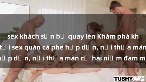 sex khách sạn bị quay lén Khám phá không gian độc đáo tại sex quán cà phê hấp dẫn, nơi thỏa mãn cả hai niềm đam mê