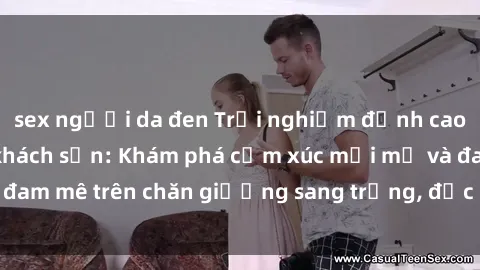 sex người da đen Trải nghiệm đỉnh cao tình yêu tại sex khách sạn: Khám phá cảm xúc mới mẻ và đam mê trên chăn giường sang trọng, độc đáo, không giới hạn.