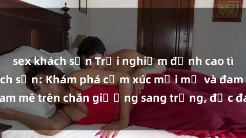 sex khách sạn Trải nghiệm đỉnh cao tình yêu tại sex khách sạn: Khám phá cảm xúc mới mẻ và đam mê trên chăn giường sang trọng, độc đáo, không giới hạn.