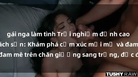 gái nga làm tình Trải nghiệm đỉnh cao tình yêu tại sex khách sạn: Khám phá cảm xúc mới mẻ và đam mê trên chăn giường sang trọng, độc đáo, không giới hạn.