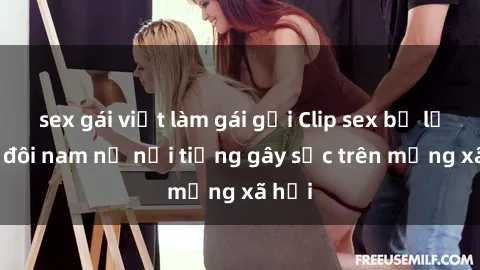 sex gái việt làm gái gọi Clip sex bị lộ của đôi nam nữ nổi tiếng gây sốc trên mạng xã hội