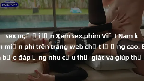 sex người lớn Xem sex phim Việt Nam không che hoàn toàn miễn phí trên trang web chất lượng cao. Đảm bảo đáp ứng nhu cầu thị giác và giúp thỏa mãn mong muốn của bạn.