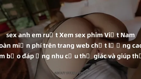 sex anh em ruột Xem sex phim Việt Nam không che hoàn toàn miễn phí trên trang web chất lượng cao. Đảm bảo đáp ứng nhu cầu thị giác và giúp thỏa mãn mong muốn của bạn.