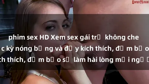 phim sex HD Xem sex gái trẻ không che hấp dẫn nhất, cực kỳ nóng bỏng và đầy kích thích, đảm bảo sẽ làm hài lòng mọi người!