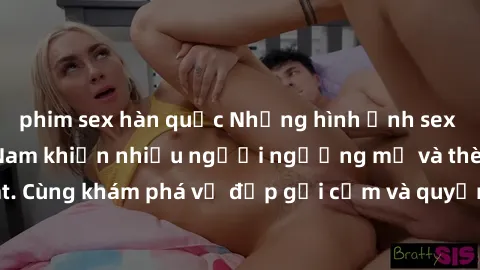 phim sex hàn quốc Những hình ảnh sex gái sinh viên Việt Nam khiến nhiều người ngưỡng mộ và thèm khát. Cùng khám phá vẻ đẹp gợi cảm và quyến rũ của những cô gái trẻ này.