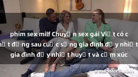 phim sex milf Chuyện sex gái Việt có chồng: Những bí mật đằng sau cuộc sống gia đình đầy nhiệt huyết và cảm xúc