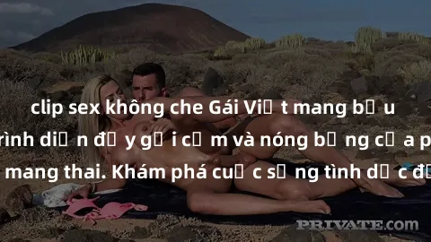 clip sex không che Gái Việt mang bầu và làm tình: Màn trình diễn đầy gợi cảm và nóng bỏng của phụ nữ mang thai. Khám phá cuộc sống tình dục đầy hấp dẫn và mới lạ của họ!