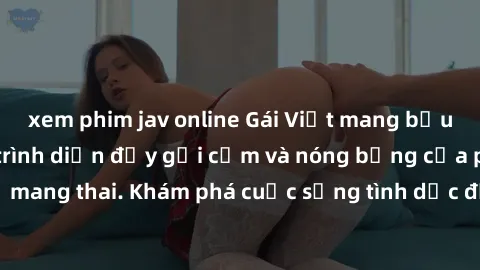 xem phim jav online Gái Việt mang bầu và làm tình: Màn trình diễn đầy gợi cảm và nóng bỏng của phụ nữ mang thai. Khám phá cuộc sống tình dục đầy hấp dẫn và mới lạ của họ!