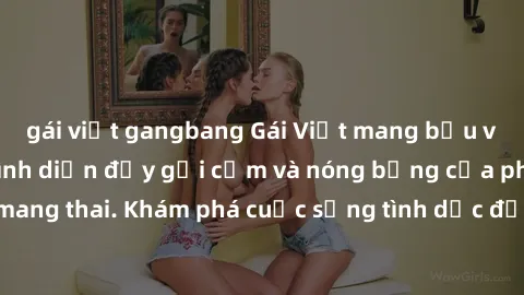 gái việt gangbang Gái Việt mang bầu và làm tình: Màn trình diễn đầy gợi cảm và nóng bỏng của phụ nữ mang thai. Khám phá cuộc sống tình dục đầy hấp dẫn và mới lạ của họ!