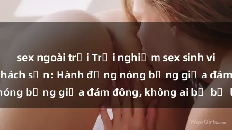 sex ngoài trời Trải nghiệm sex sinh viên sôi động trong khách sạn: Hành động nóng bỏng giữa đám đông, không ai bị bỏ lỡ