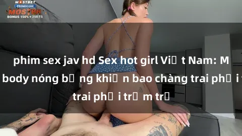 phim sex jav hd Sex hot girl Việt Nam: Mặt xinh, body nóng bỏng khiến bao chàng trai phải trầm trồ