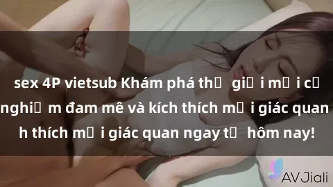 sex 4P vietsub Khám phá thế giới mới của sex online: trải nghiệm đam mê và kích thích mọi giác quan ngay từ hôm nay!