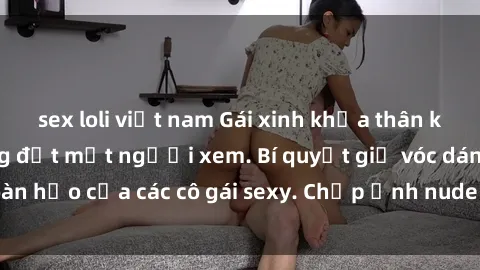 sex loli việt nam Gái xinh khỏa thân khoe dáng nóng bỏng đốt mắt người xem. Bí quyết giữ vóc dáng hoàn hảo của các cô gái sexy. Chụp ảnh nude tự tin không sợ lộ hàng.