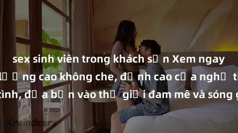sex sinh viên trong khách sạn Xem ngay phim sex HD chất lượng cao không che, đỉnh cao của nghệ thuật làm tình, đưa bạn vào thế giới đam mê và sóng gió của tình yêu không giới hạn.