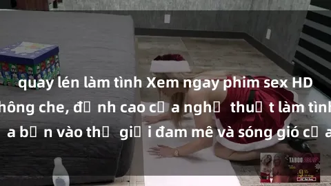 quay lén làm tình Xem ngay phim sex HD chất lượng cao không che, đỉnh cao của nghệ thuật làm tình, đưa bạn vào thế giới đam mê và sóng gió của tình yêu không giới hạn.