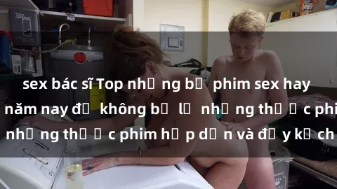 sex bác sĩ Top những bộ phim sex hay nhất nên xem trong năm nay để không bỏ lỡ những thước phim hấp dẫn và đầy kịch tính.