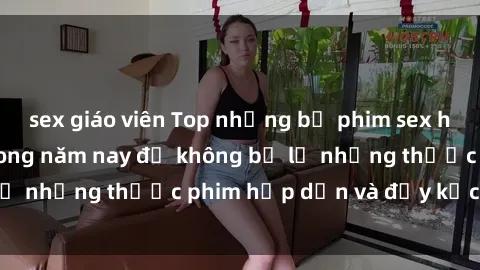 sex giáo viên Top những bộ phim sex hay nhất nên xem trong năm nay để không bỏ lỡ những thước phim hấp dẫn và đầy kịch tính.