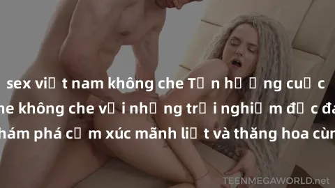sex việt nam không che Tận hưởng cuộc sống tình dục online không che với những trải nghiệm độc đáo và mới lạ. Khám phá cảm xúc mãnh liệt và thăng hoa cùng đối tác tại các trang web chuyên nghiệp.