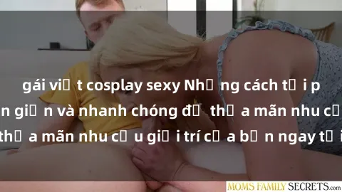 gái việt cosplay sexy Những cách tải phim sex về máy đơn giản và nhanh chóng để thỏa mãn nhu cầu giải trí của bạn ngay tại nhà