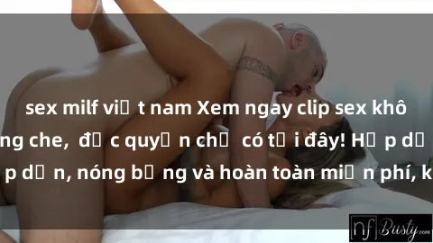 sex milf việt nam Xem ngay clip sex không che cực hot, không che,  độc quyền chỉ có tại đây! Hấp dẫn, nóng bỏng và hoàn toàn miễn phí, không thể bỏ qua!
