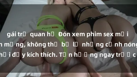 gái trẻ quan hệ Đón xem phim sex mới nhất đang hot trên mạng, không thể bỏ lỡ những cảnh nóng hổi đầy kích thích. Tận hưởng ngay trước khi bị xoá chóng mặt!