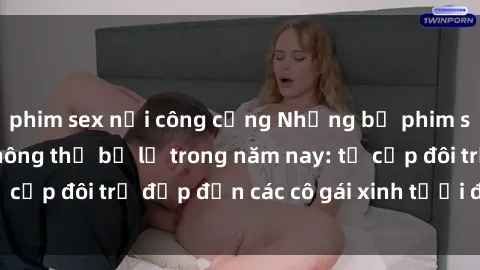 phim sex nơi công cộng Những bộ phim sex JAV hot nhất không thể bỏ lỡ trong năm nay: từ cặp đôi trẻ đẹp đến các cô gái xinh tươi đầy sức hút.