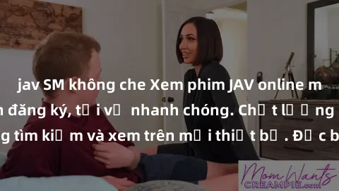jav SM không che Xem phim JAV online miễn phí không cần đăng ký, tải về nhanh chóng. Chất lượng HD, dễ dàng tìm kiếm và xem trên mọi thiết bị. Đặc biệt, không quảng cáo làm phiền.