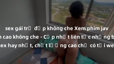 sex gái trẻ đẹp không che Xem phim jav hd miễn phí đỉnh cao không che - Cập nhật liên tục những bộ phim sex hay nhất, chất lượng cao chỉ có tại website chuyên nghiệp hàng đầu.