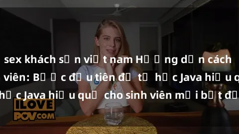 sex khách sạn việt nam Hướng dẫn cách học Java cho sinh viên: Bước đầu tiên để tự học Java hiệu quả cho sinh viên mới bắt đầu là gì?